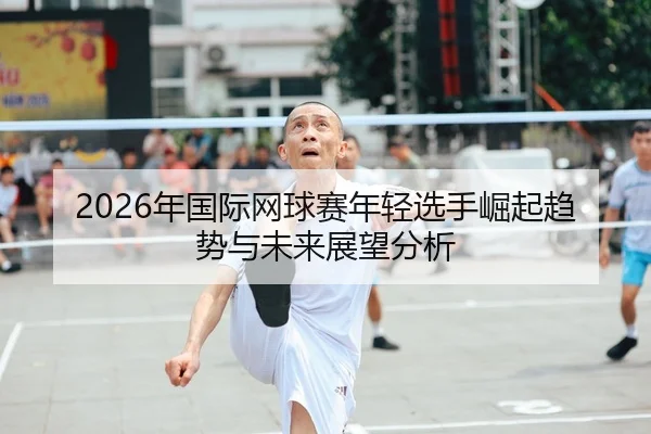 2026年国际网球赛年轻选手崛起趋势与未来展望分析