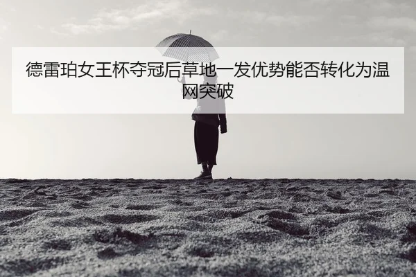 德雷珀女王杯夺冠后草地一发优势能否转化为温网突破
