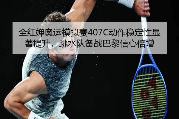 全红婵奥运模拟赛407C动作稳定性显著提升，跳水队备战巴黎信心倍增