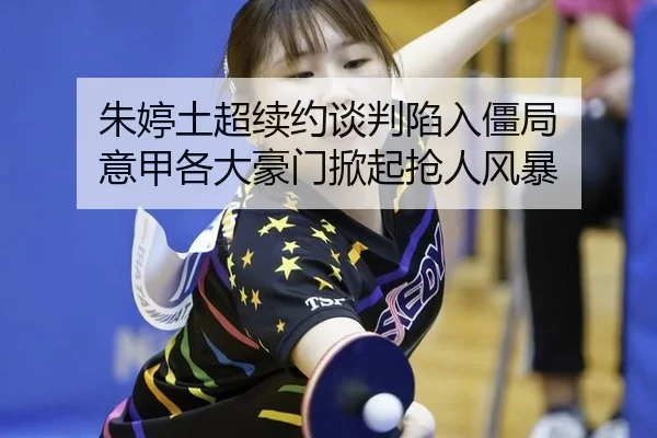朱婷土超续约谈判陷入僵局 意甲各大豪门掀起抢人风暴