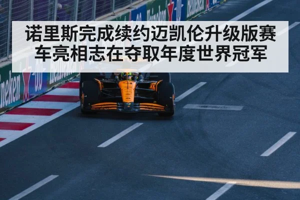诺里斯完成续约迈凯伦升级版赛车亮相志在夺取年度世界冠军