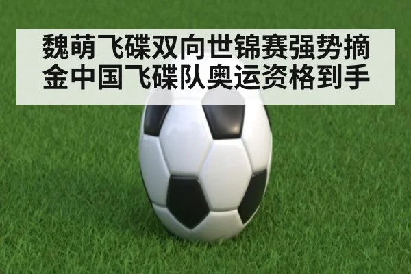 魏萌飞碟双向世锦赛强势摘金中国飞碟队奥运资格到手
