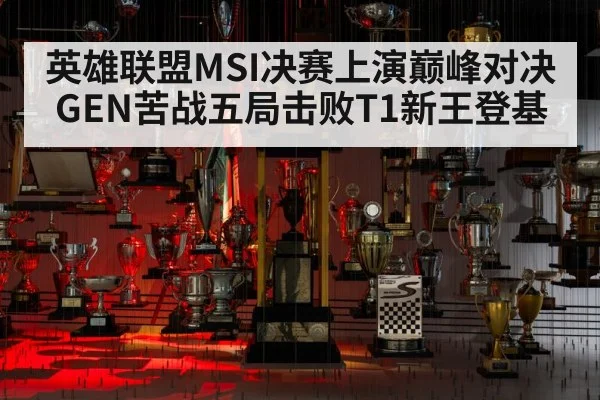英雄联盟MSI决赛上演巅峰对决GEN苦战五局击败T1新王登基