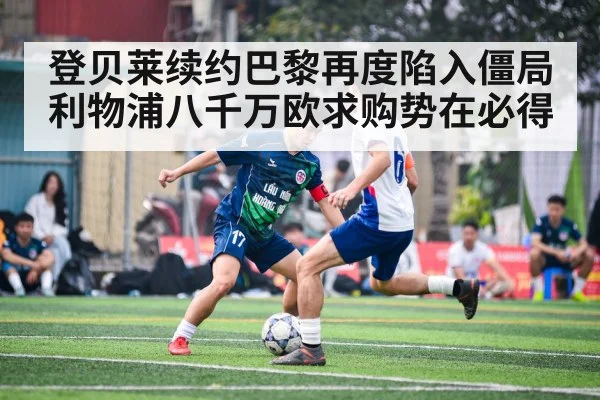 登贝莱续约巴黎再度陷入僵局 利物浦八千万欧求购势在必得
